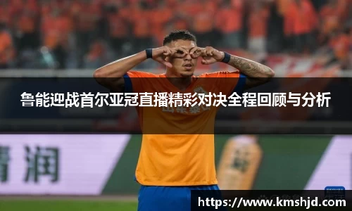 鲁能迎战首尔亚冠直播精彩对决全程回顾与分析