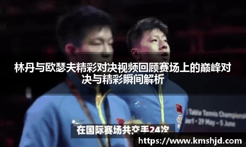林丹与欧瑟夫精彩对决视频回顾赛场上的巅峰对决与精彩瞬间解析